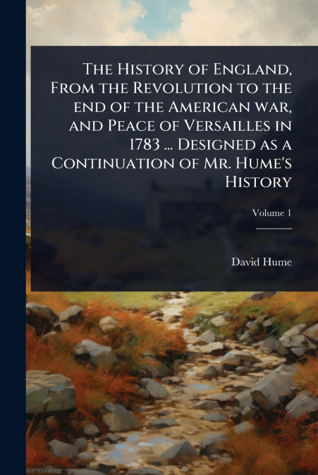 The History of England, From the Revolution to the end of the American war, and Peace of Versailles in 1783 ... Designed as a Continuation of Mr. Hume’s History