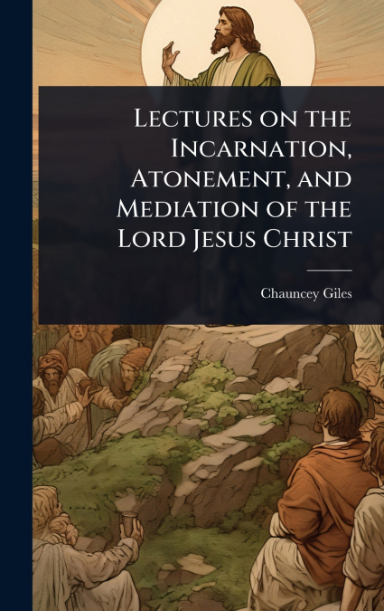 Lectures on the Incarnation, Atonement, and Mediation of the Lord Jesus Christ