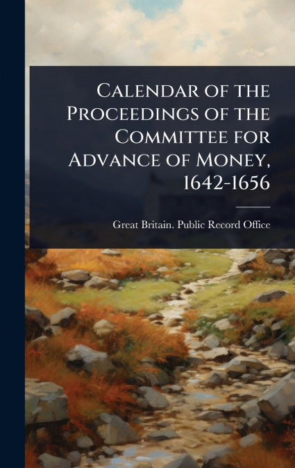 Calendar of the Proceedings of the Committee for Advance of Money, 1642-1656
