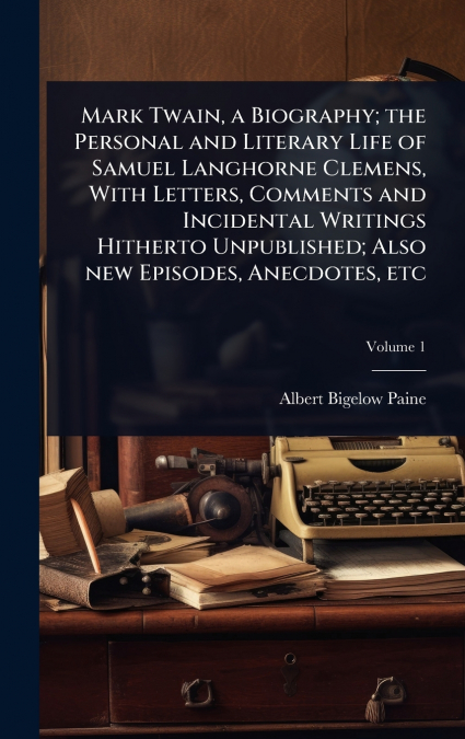 Mark Twain, a Biography; the Personal and Literary Life of Samuel Langhorne Clemens, With Letters, Comments and Incidental Writings Hitherto Unpublished; Also new Episodes, Anecdotes, etc