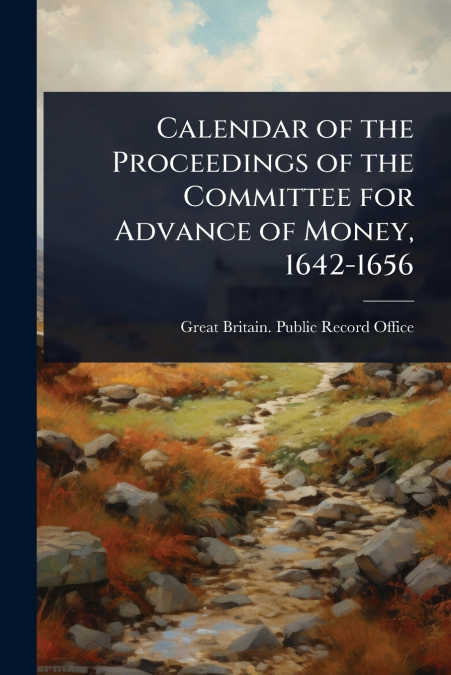 Calendar of the Proceedings of the Committee for Advance of Money, 1642-1656
