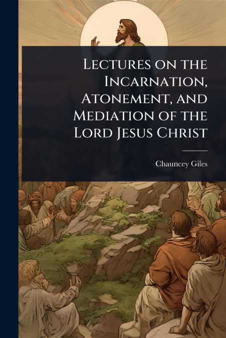 Lectures on the Incarnation, Atonement, and Mediation of the Lord Jesus Christ