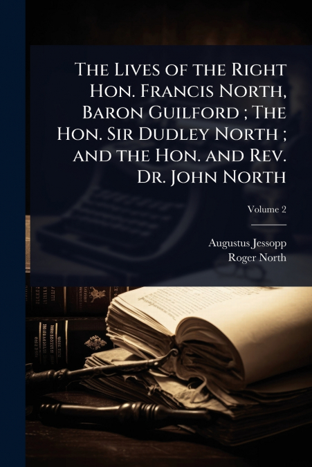 The Lives of the Right Hon. Francis North, Baron Guilford ; The Hon. Sir Dudley North ; and the Hon. and Rev. Dr. John North