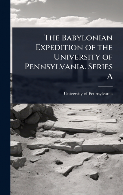 The Babylonian Expedition of the University of Pennsylvania. Series A