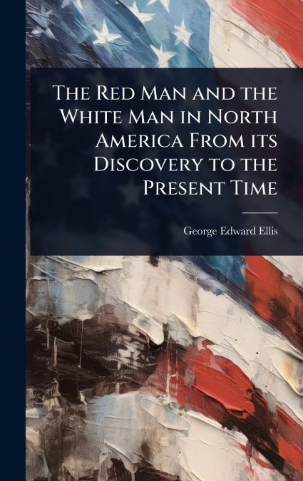 The Red Man and the White Man in North America From its Discovery to the Present Time