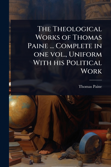 The Theological Works of Thomas Paine ... Complete in one vol., Uniform With his Political Work