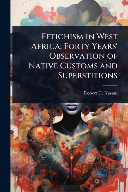 Fetichism in West Africa; Forty Years’ Observation of Native Customs and Superstitions