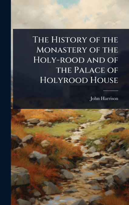 The History of the Monastery of the Holy-rood and of the Palace of Holyrood House