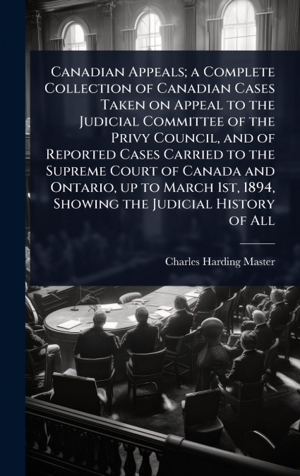 Canadian Appeals; a Complete Collection of Canadian Cases Taken on Appeal to the Judicial Committee of the Privy Council, and of Reported Cases Carried to the Supreme Court of Canada and Ontario, up t