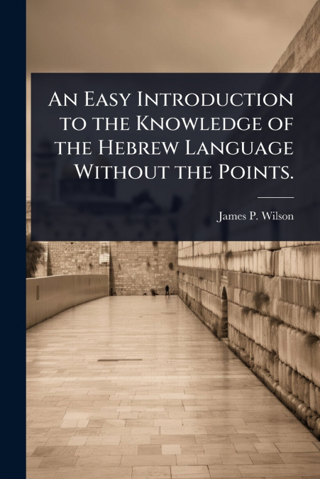 An Easy Introduction to the Knowledge of the Hebrew Language Without the Points.