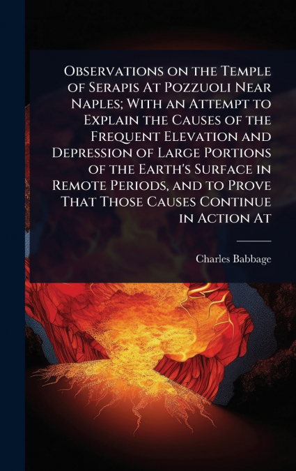 Observations on the Temple of Serapis At Pozzuoli Near Naples; With an Attempt to Explain the Causes of the Frequent Elevation and Depression of Large Portions of the Earth’s Surface in Remote Periods
