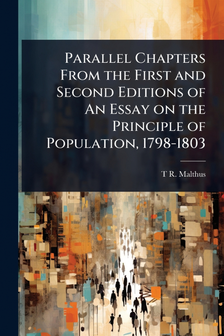 Parallel Chapters From the First and Second Editions of An Essay on the Principle of Population, 1798-1803