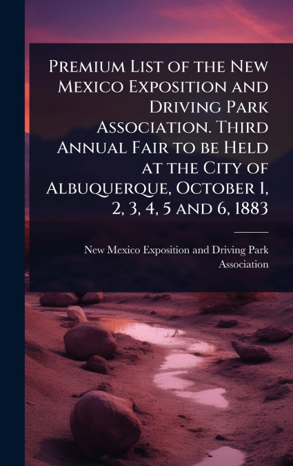 Premium List of the New Mexico Exposition and Driving Park Association. Third Annual Fair to be Held at the City of Albuquerque, October 1, 2, 3, 4, 5 and 6, 1883