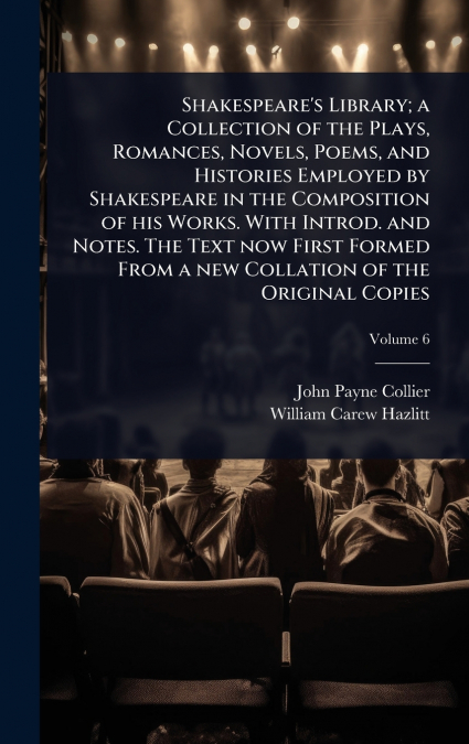 Shakespeare’s Library; a Collection of the Plays, Romances, Novels, Poems, and Histories Employed by Shakespeare in the Composition of his Works. With Introd. and Notes. The Text now First Formed From