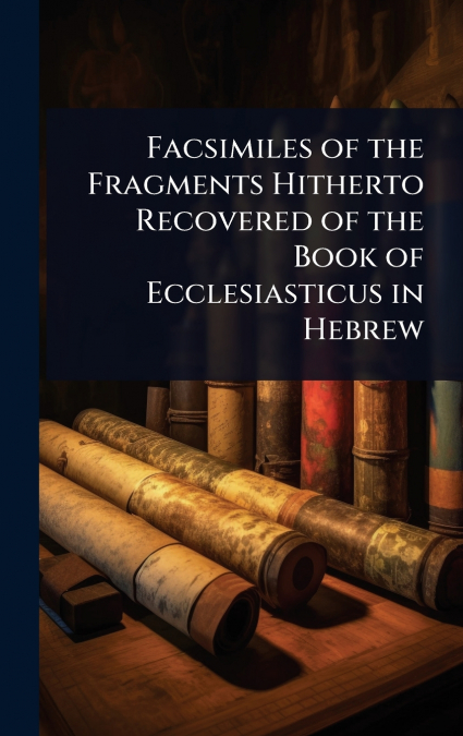 Facsimiles of the Fragments Hitherto Recovered of the Book of Ecclesiasticus in Hebrew