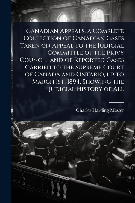 Canadian Appeals; a Complete Collection of Canadian Cases Taken on Appeal to the Judicial Committee of the Privy Council, and of Reported Cases Carried to the Supreme Court of Canada and Ontario, up t