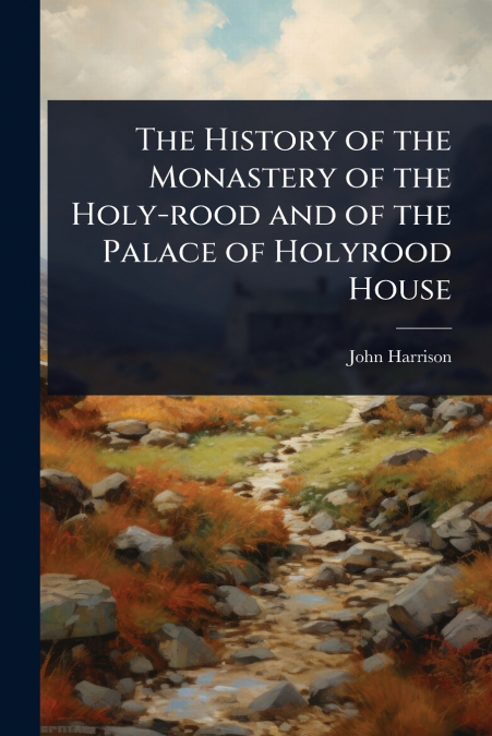 The History of the Monastery of the Holy-rood and of the Palace of Holyrood House