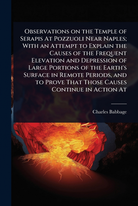 Observations on the Temple of Serapis At Pozzuoli Near Naples; With an Attempt to Explain the Causes of the Frequent Elevation and Depression of Large Portions of the Earth’s Surface in Remote Periods