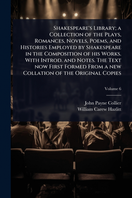 Shakespeare’s Library; a Collection of the Plays, Romances, Novels, Poems, and Histories Employed by Shakespeare in the Composition of his Works. With Introd. and Notes. The Text now First Formed From