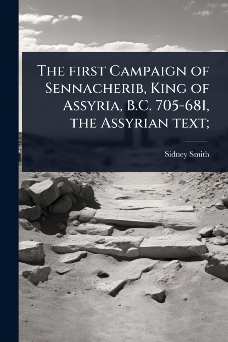 The first Campaign of Sennacherib, King of Assyria, B.C. 705-681, the Assyrian text;