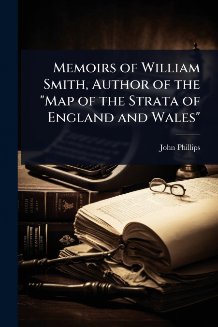 Memoirs of William Smith, Author of the 'Map of the Strata of England and Wales'