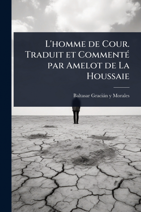 L’homme de Cour. Traduit et CommentÃ© par Amelot de La Houssaie