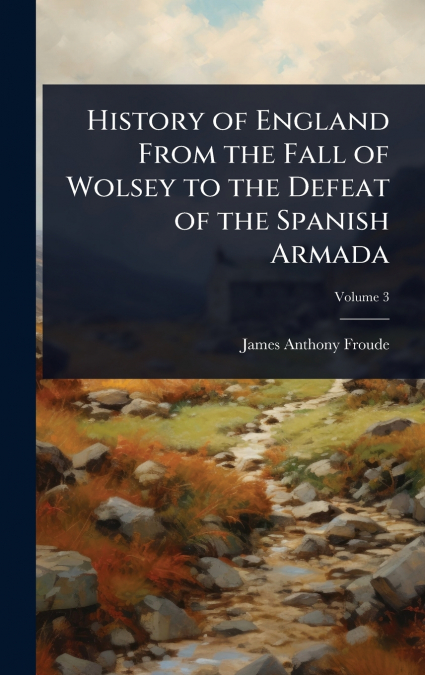 History of England From the Fall of Wolsey to the Defeat of the Spanish Armada