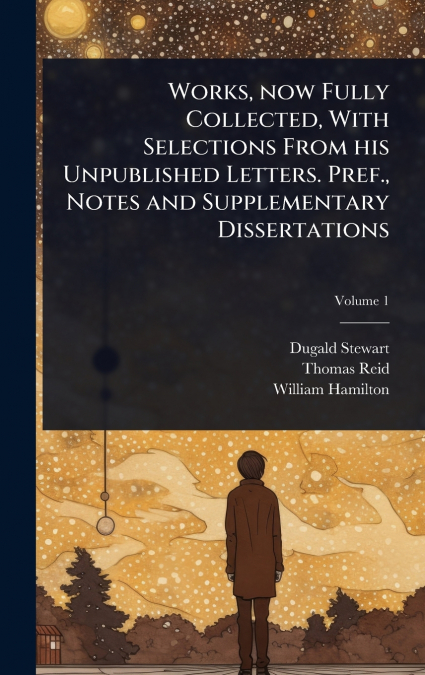 Works, now Fully Collected, With Selections From his Unpublished Letters. Pref., Notes and Supplementary Dissertations