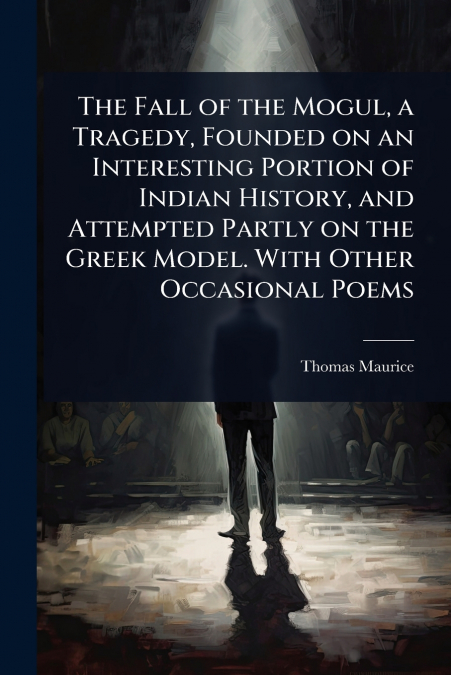 The Fall of the Mogul, a Tragedy, Founded on an Interesting Portion of Indian History, and Attempted Partly on the Greek Model. With Other Occasional Poems