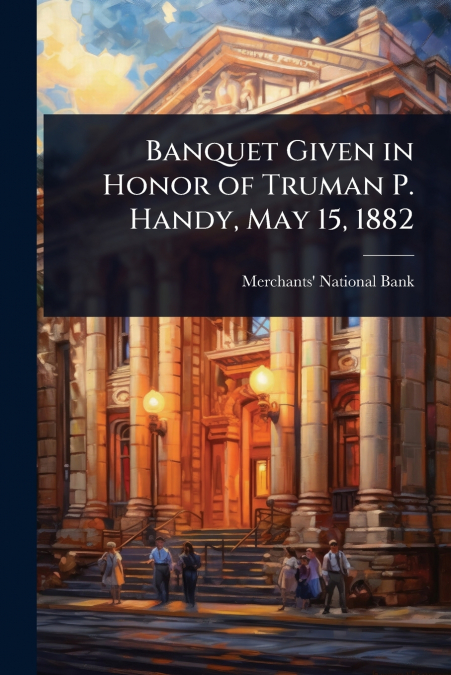 Banquet Given in Honor of Truman P. Handy, May 15, 1882