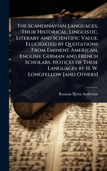 The Scandinavian Languages; Their Historical, Linguistic, Literary and Scientific Value. Elucidated by Quotations From Eminent American, English, German and French Scholars. Notices of These Languages