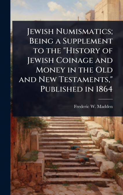 Jewish Numismatics; Being a Supplement to the 'History of Jewish Coinage and Money in the Old and New Testaments,' Published in 1864