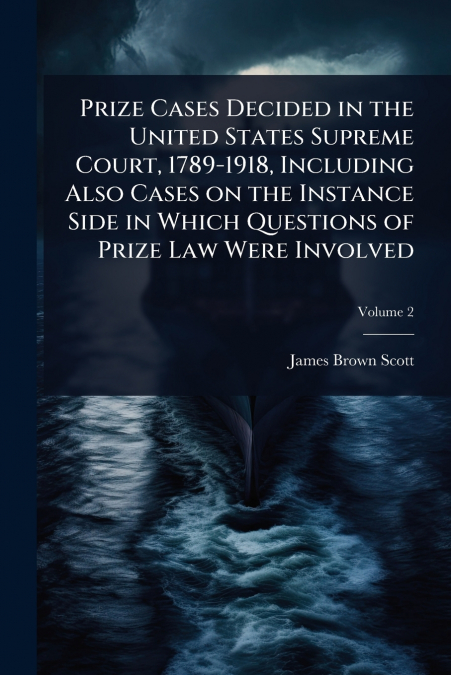 Prize Cases Decided in the United States Supreme Court, 1789-1918, Including Also Cases on the Instance Side in Which Questions of Prize Law Were Involved