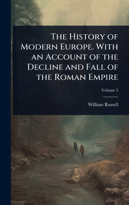 The History of Modern Europe. With an Account of the Decline and Fall of the Roman Empire