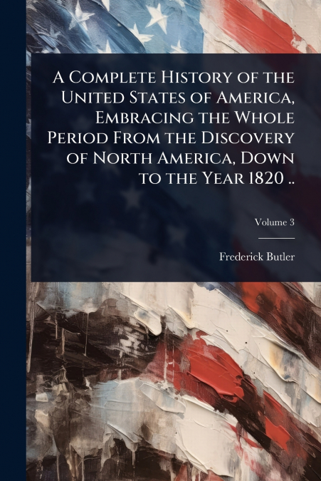 A Complete History of the United States of America, Embracing the Whole Period From the Discovery of North America, Down to the Year 1820 ..
