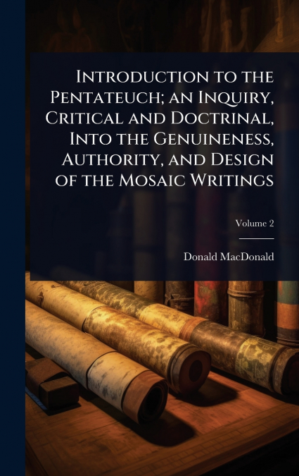 Introduction to the Pentateuch; an Inquiry, Critical and Doctrinal, Into the Genuineness, Authority, and Design of the Mosaic Writings