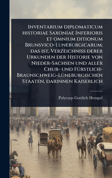 Inventarium diplomaticum historiae Saxoniae Inferioris et omnium ditionum Brunsvico-Luneburgicarum; das ist, Verzeichniss derer Urkunden der Historie von Nieder-Sachsen und aller Chur- und FÃ¼rstlich-