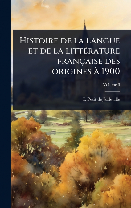 Histoire de la langue et de la littÃ©rature franÃ§aise des origines Ã  1900