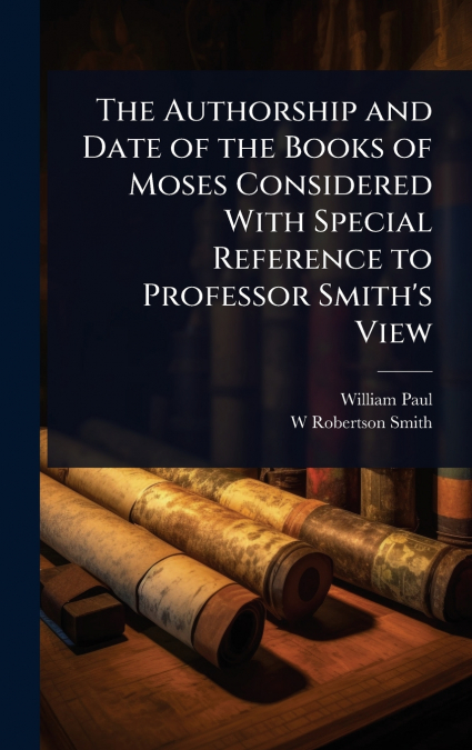 The Authorship and Date of the Books of Moses Considered With Special Reference to Professor Smith’s View