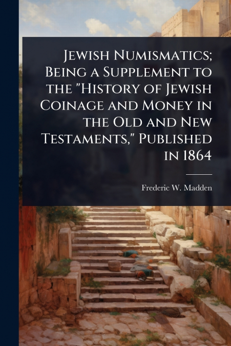 Jewish Numismatics; Being a Supplement to the 'History of Jewish Coinage and Money in the Old and New Testaments,' Published in 1864
