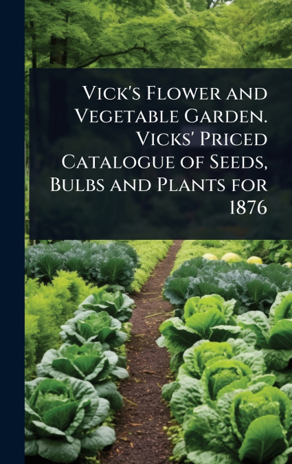 Vick’s Flower and Vegetable Garden. Vicks’ Priced Catalogue of Seeds, Bulbs and Plants for 1876