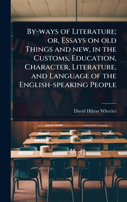 By-ways of Literature; or, Essays on old Things and new, in the Customs, Education, Character, Literature, and Language of the English-speaking People