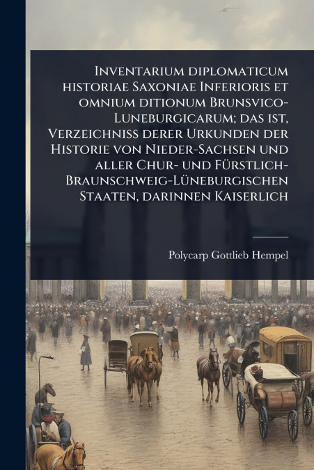 Inventarium diplomaticum historiae Saxoniae Inferioris et omnium ditionum Brunsvico-Luneburgicarum; das ist, Verzeichniss derer Urkunden der Historie von Nieder-Sachsen und aller Chur- und FÃ¼rstlich-