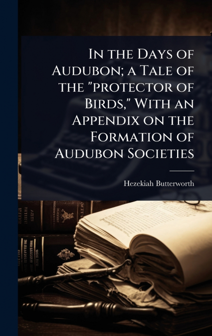 In the Days of Audubon; a Tale of the 'protector of Birds,' With an Appendix on the Formation of Audubon Societies