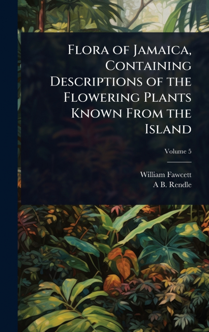 Flora of Jamaica, Containing Descriptions of the Flowering Plants Known From the Island