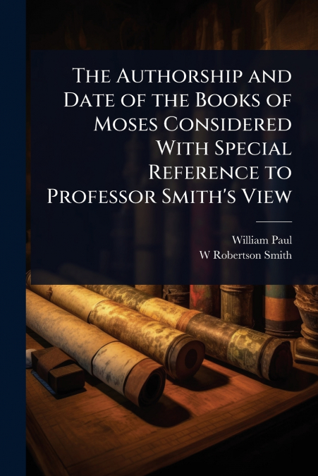 The Authorship and Date of the Books of Moses Considered With Special Reference to Professor Smith’s View