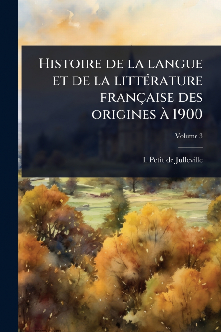 Histoire de la langue et de la littÃ©rature franÃ§aise des origines Ã  1900