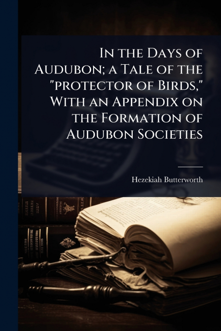 In the Days of Audubon; a Tale of the 'protector of Birds,' With an Appendix on the Formation of Audubon Societies