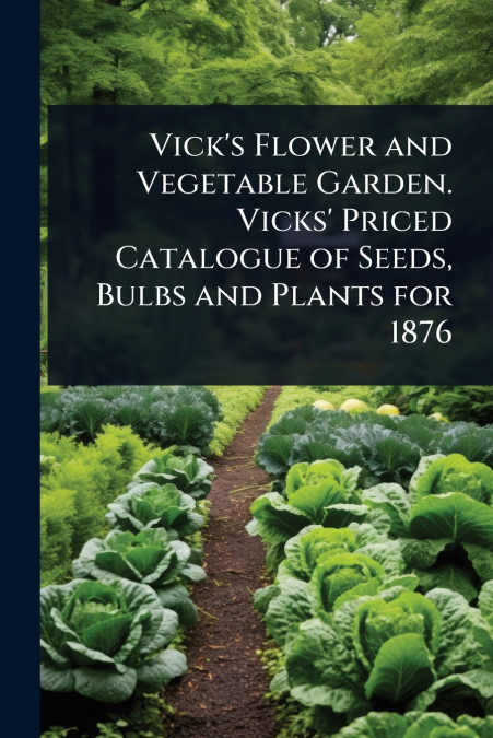 Vick’s Flower and Vegetable Garden. Vicks’ Priced Catalogue of Seeds, Bulbs and Plants for 1876