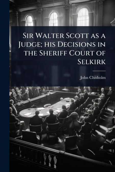 Sir Walter Scott as a Judge; his Decisions in the Sheriff Court of Selkirk